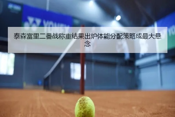 泰森富里二番战称重结果出炉体能分配策略成最大悬念